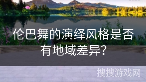 伦巴舞的演绎风格是否有地域差异？