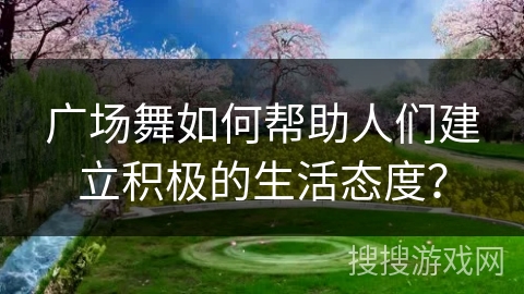 广场舞如何帮助人们建立积极的生活态度？