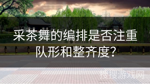 采茶舞的编排是否注重队形和整齐度？