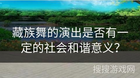 藏族舞的演出是否有一定的社会和谐意义？