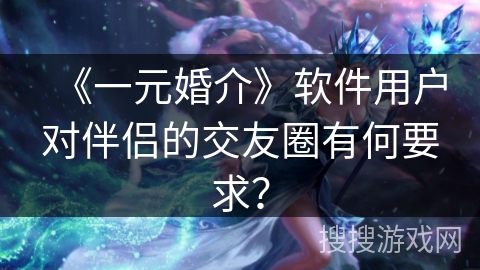 《一元婚介》软件用户对伴侣的交友圈有何要求？