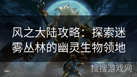 风之大陆攻略：探索迷雾丛林的幽灵生物领地