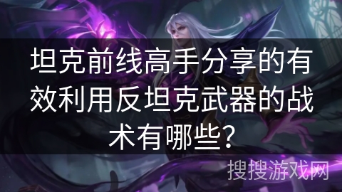 坦克前线高手分享的有效利用反坦克武器的战术有哪些？