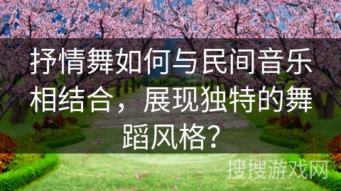 抒情舞如何与民间音乐相结合，展现独特的舞蹈风格？