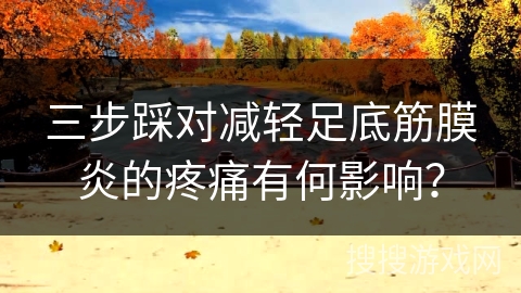 三步踩对减轻足底筋膜炎的疼痛有何影响？