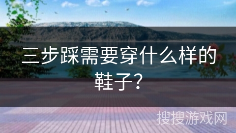 三步踩需要穿什么样的鞋子？
