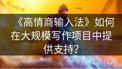 《高情商输入法》如何在大规模写作项目中提供支持？
