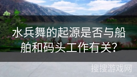 水兵舞的起源是否与船舶和码头工作有关？