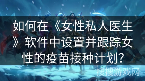 如何在《女性私人医生》软件中设置并跟踪女性的疫苗接种计划？