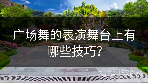 广场舞的表演舞台上有哪些技巧？