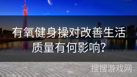 有氧健身操对改善生活质量有何影响？
