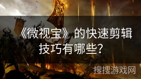 《微视宝》的快速剪辑技巧有哪些？