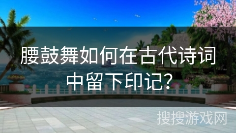 腰鼓舞如何在古代诗词中留下印记？