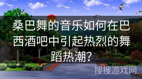 桑巴舞的音乐如何在巴西酒吧中引起热烈的舞蹈热潮？