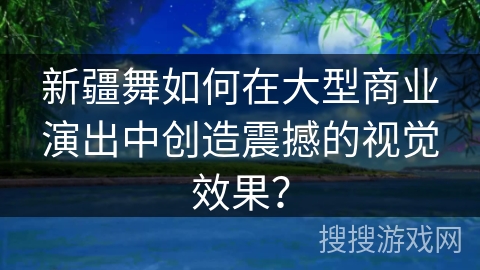 新疆舞如何在大型商业演出中创造震撼的视觉效果？