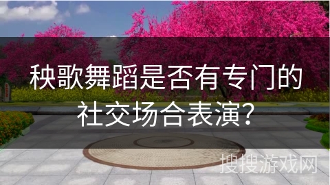 秧歌舞蹈是否有专门的社交场合表演？