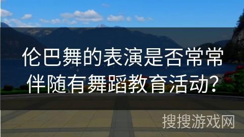 伦巴舞的表演是否常常伴随有舞蹈教育活动？
