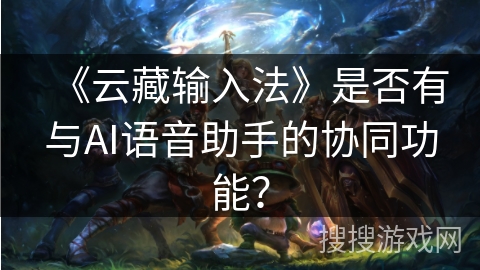 《云藏输入法》是否有与AI语音助手的协同功能？
