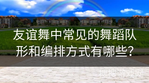 友谊舞中常见的舞蹈队形和编排方式有哪些？