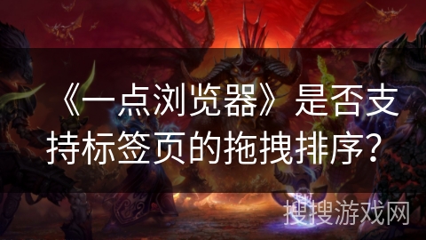 《一点浏览器》是否支持标签页的拖拽排序？