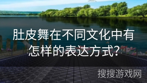 肚皮舞在不同文化中有怎样的表达方式？