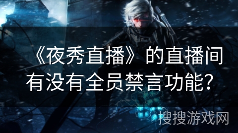 《夜秀直播》的直播间有没有全员禁言功能？