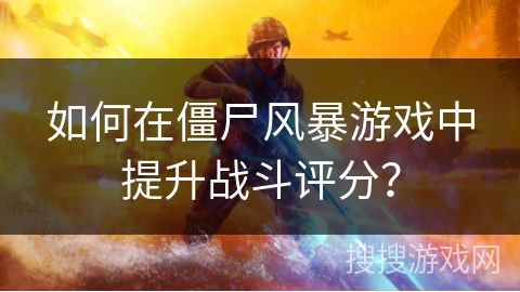 如何在僵尸风暴游戏中提升战斗评分？