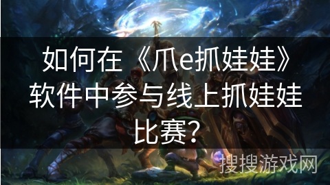 如何在《爪e抓娃娃》软件中参与线上抓娃娃比赛？
