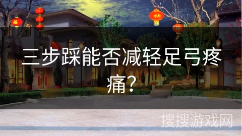 三步踩能否减轻足弓疼痛？