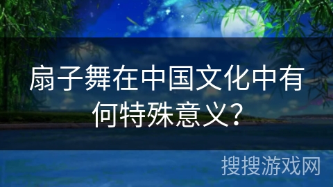 扇子舞在中国文化中有何特殊意义？