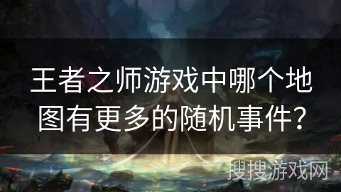 王者之师游戏中哪个地图有更多的随机事件？