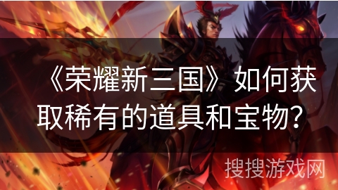 《荣耀新三国》如何获取稀有的道具和宝物？