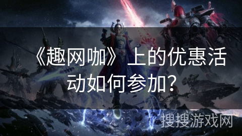 《趣网咖》上的优惠活动如何参加？