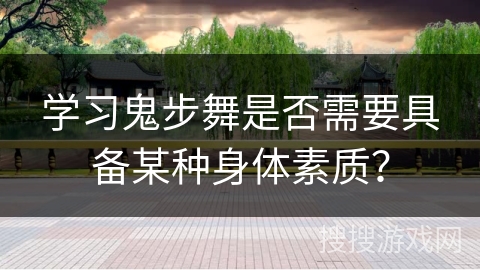 学习鬼步舞是否需要具备某种身体素质？