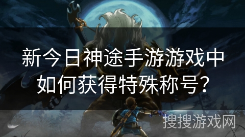 新今日神途手游游戏中如何获得特殊称号？