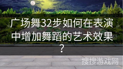 广场舞32步如何在表演中增加舞蹈的艺术效果？