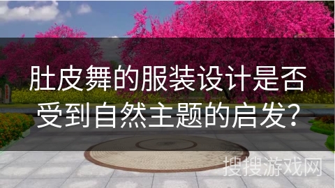 肚皮舞的服装设计是否受到自然主题的启发？