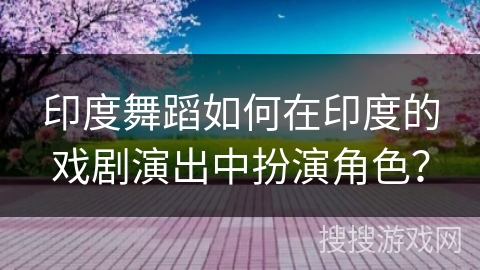 印度舞蹈如何在印度的戏剧演出中扮演角色？