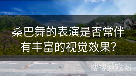 桑巴舞的表演是否常伴有丰富的视觉效果？