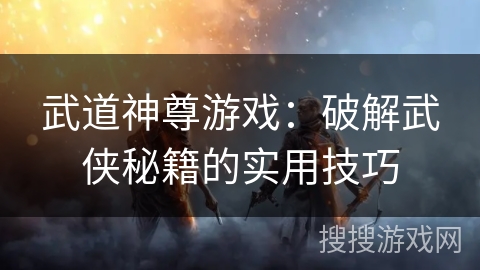 武道神尊游戏：破解武侠秘籍的实用技巧