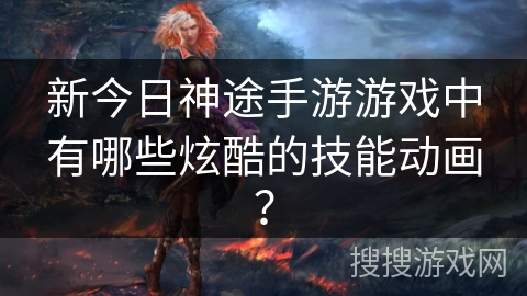 新今日神途手游游戏中有哪些炫酷的技能动画？