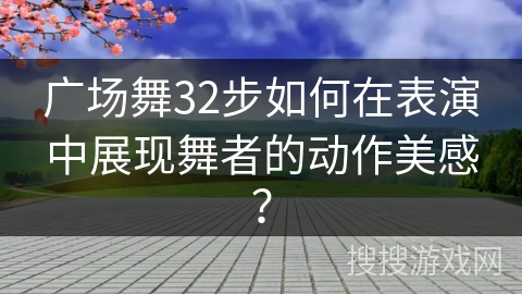 广场舞32步如何在表演中展现舞者的动作美感？
