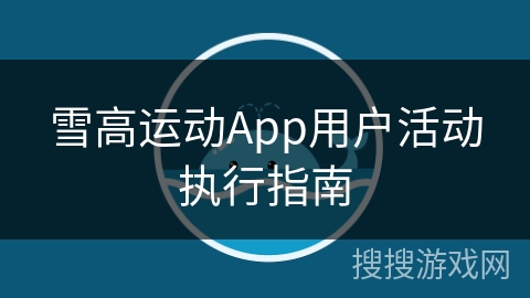 雪高运动App用户活动执行指南