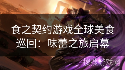 食之契约游戏全球美食巡回：味蕾之旅启幕