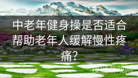 中老年健身操是否适合帮助老年人缓解慢性疼痛？