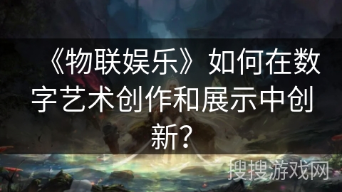 《物联娱乐》如何在数字艺术创作和展示中创新？