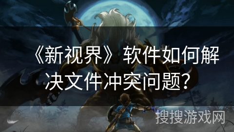 《新视界》软件如何解决文件冲突问题？