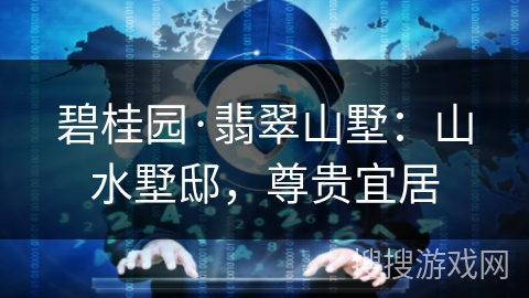 碧桂园·翡翠山墅：山水墅邸，尊贵宜居