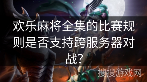 欢乐麻将全集的比赛规则是否支持跨服务器对战？
