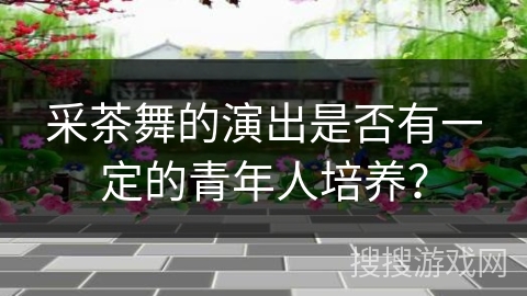 采茶舞的演出是否有一定的青年人培养？